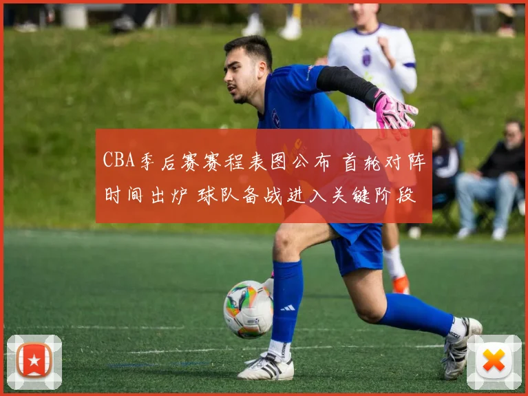 CBA季后赛赛程表图公布 首轮对阵时间出炉 球队备战进入关键阶段