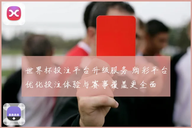世界杯投注平台升级服务 购彩平台优化投注体验与赛事覆盖更全面