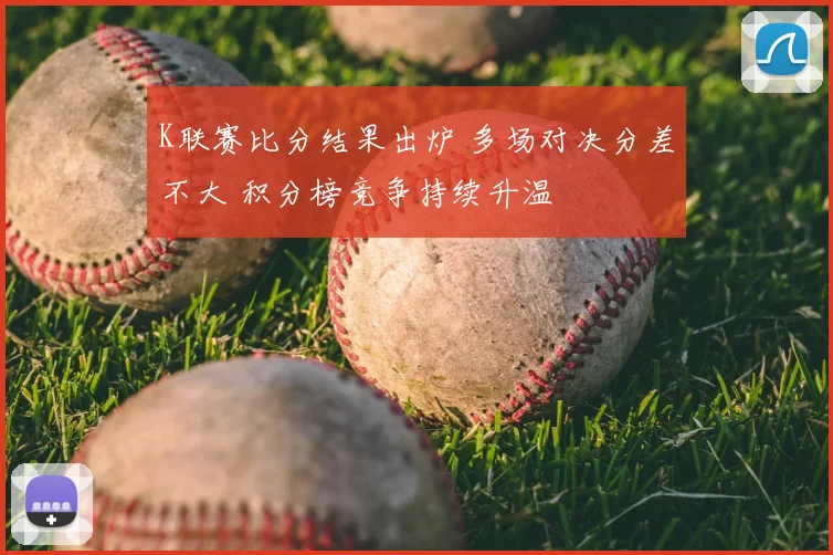 K联赛比分结果出炉 多场对决分差不大 积分榜竞争持续升温