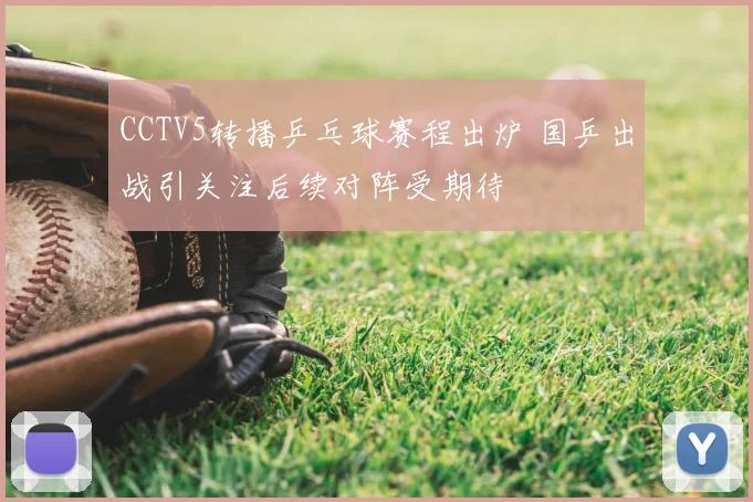 CCTV5转播乒乓球赛程出炉 国乒出战引关注后续对阵受期待